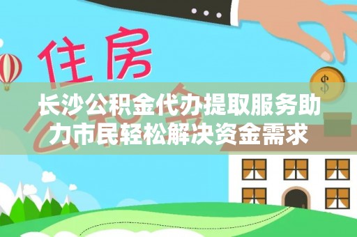 天河长沙公积金代办提取服务助力市民轻松解决资金需求