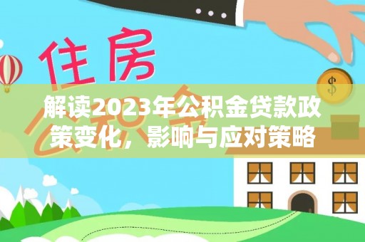 天河解读2023年公积金贷款政策变化，影响与应对策略