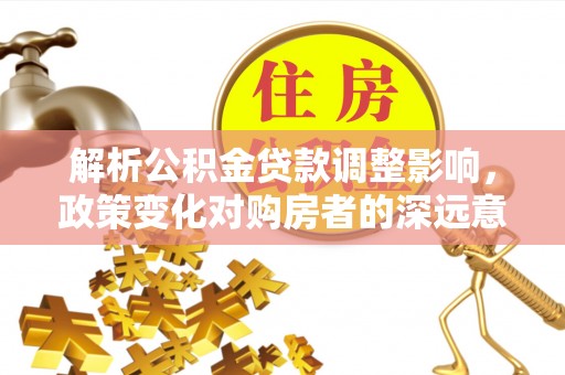 天河解析公积金贷款调整影响，政策变化对购房者的深远意义