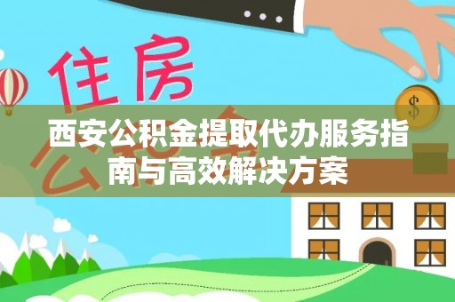 天河西安公积金提取代办服务指南与高效解决方案