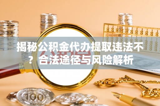 天河揭秘公积金代办提取违法不？合法途径与风险解析