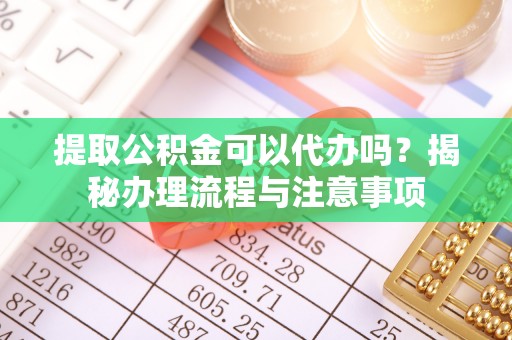 天河提取公积金可以代办吗？揭秘办理流程与注意事项