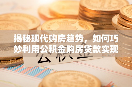 天河揭秘现代购房趋势，如何巧妙利用公积金购房贷款实现置业梦想