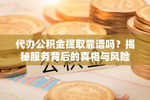 天河代办公积金提取靠谱吗？揭秘服务背后的真相与风险