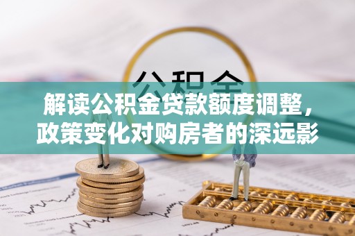 天河解读公积金贷款额度调整，政策变化对购房者的深远影响