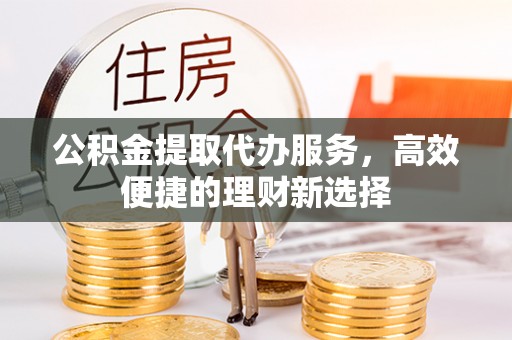 天河公积金提取代办服务，高效便捷的理财新选择