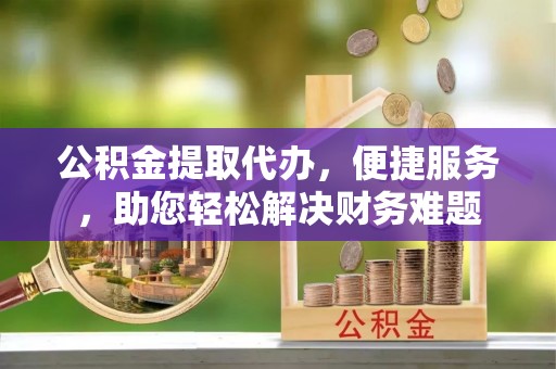 天河公积金提取代办，便捷服务，助您轻松解决财务难题