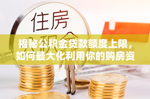 天河揭秘公积金贷款额度上限，如何最大化利用你的购房资金