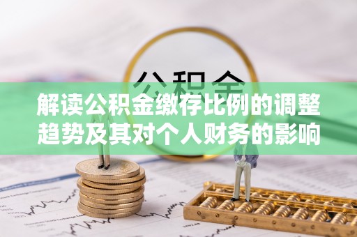 天河解读公积金缴存比例的调整趋势及其对个人财务的影响