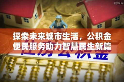 天河探索未来城市生活，公积金便民服务助力智慧民生新篇章