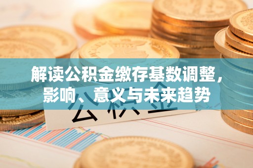 天河解读公积金缴存基数调整，影响、意义与未来趋势