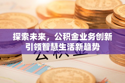 天河探索未来，公积金业务创新引领智慧生活新趋势