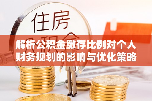 天河解析公积金缴存比例对个人财务规划的影响与优化策略