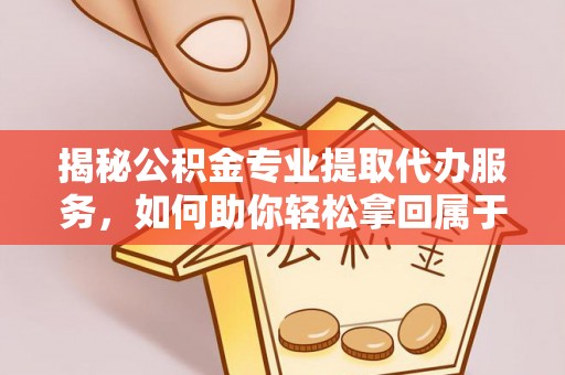 天河揭秘公积金专业提取代办服务，如何助你轻松拿回属于你的资金