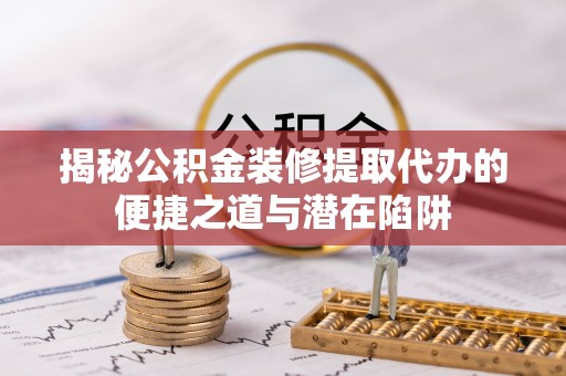 天河揭秘公积金装修提取代办的便捷之道与潜在陷阱