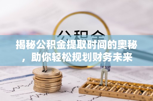 天河揭秘公积金提取时间的奥秘，助你轻松规划财务未来