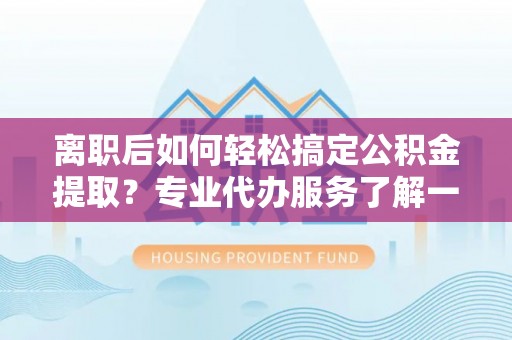 天河离职后如何轻松搞定公积金提取？专业代办服务了解一下