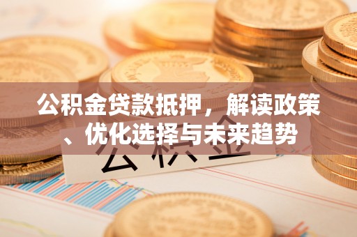 天河公积金贷款抵押，解读政策、优化选择与未来趋势