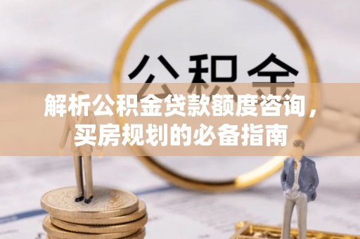天河解析公积金贷款额度咨询，买房规划的必备指南