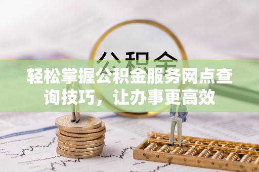 天河轻松掌握公积金服务网点查询技巧，让办事更高效
