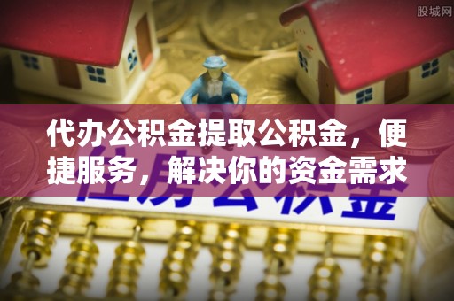 天河代办公积金提取公积金，便捷服务，解决你的资金需求