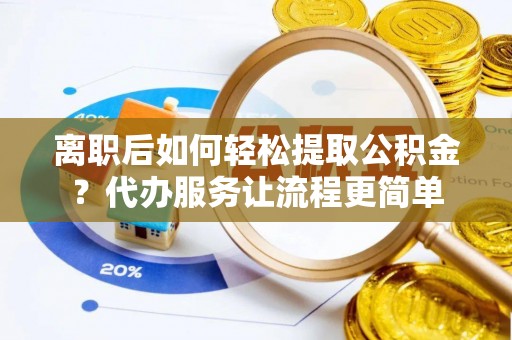 天河离职后如何轻松提取公积金？代办服务让流程更简单