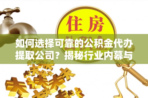 天河如何选择可靠的公积金代办提取公司？揭秘行业内幕与服务指南