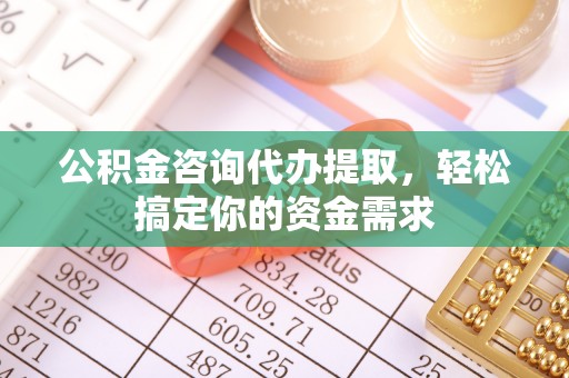 天河公积金咨询代办提取，轻松搞定你的资金需求