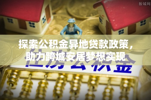 天河探索公积金异地贷款政策，助力跨城安居梦想实现