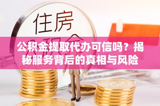 天河公积金提取代办可信吗？揭秘服务背后的真相与风险