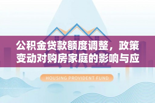天河公积金贷款额度调整，政策变动对购房家庭的影响与应对策略