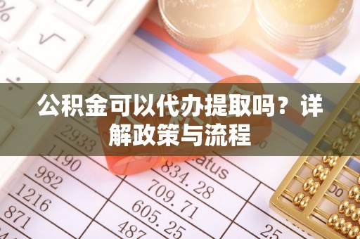天河公积金可以代办提取吗？详解政策与流程