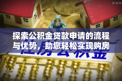 天河探索公积金贷款申请的流程与优势，助您轻松实现购房梦想