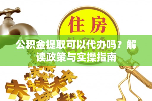 天河公积金提取可以代办吗？解读政策与实操指南