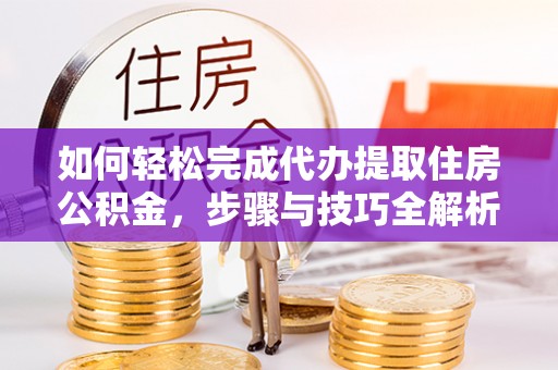 天河如何轻松完成代办提取住房公积金，步骤与技巧全解析