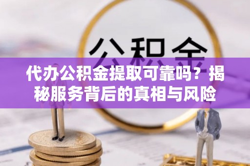 天河代办公积金提取可靠吗？揭秘服务背后的真相与风险