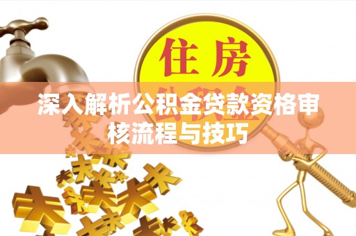 天河深入解析公积金贷款资格审核流程与技巧