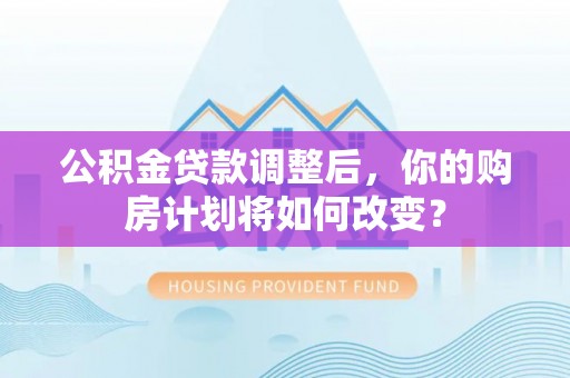 天河公积金贷款调整后，你的购房计划将如何改变？