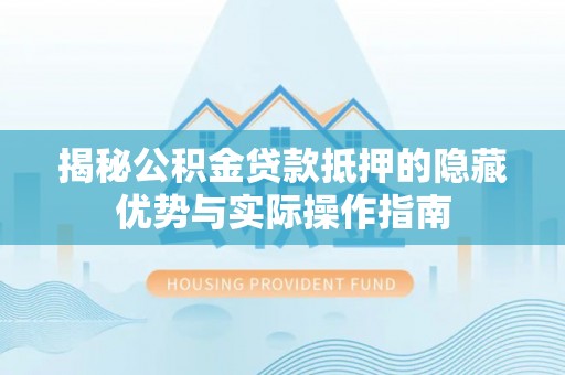 天河揭秘公积金贷款抵押的隐藏优势与实际操作指南