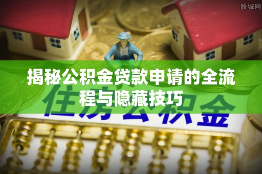 天河揭秘公积金贷款申请的全流程与隐藏技巧