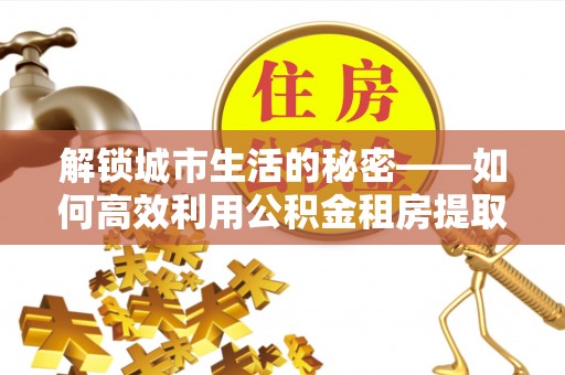 天河解锁城市生活的秘密——如何高效利用公积金租房提取政策优化居住体验