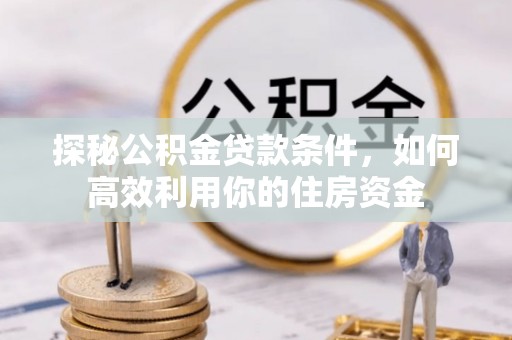 天河探秘公积金贷款条件，如何高效利用你的住房资金