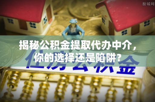 天河揭秘公积金提取代办中介，你的选择还是陷阱？