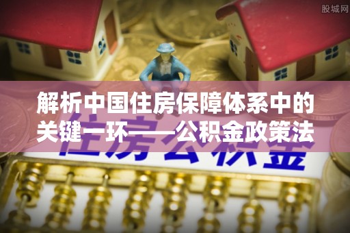 天河解析中国住房保障体系中的关键一环——公积金政策法规的演变与影响