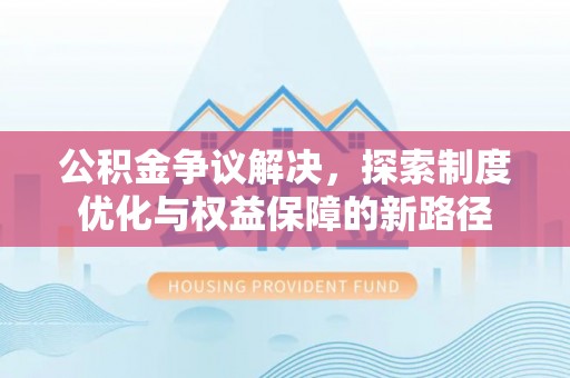 天河公积金争议解决，探索制度优化与权益保障的新路径