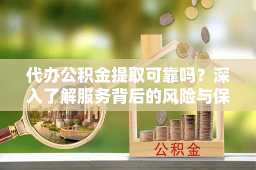 天河代办公积金提取可靠吗？深入了解服务背后的风险与保障