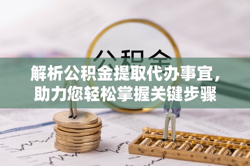 天河解析公积金提取代办事宜，助力您轻松掌握关键步骤