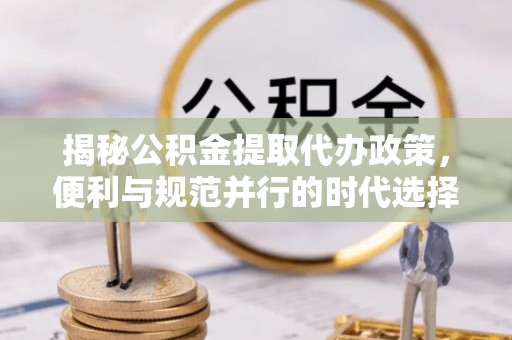 天河揭秘公积金提取代办政策，便利与规范并行的时代选择