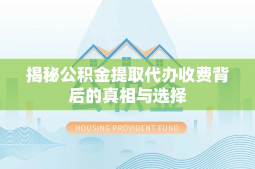 天河揭秘公积金提取代办收费背后的真相与选择