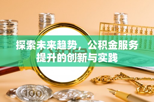 天河探索未来趋势，公积金服务提升的创新与实践
